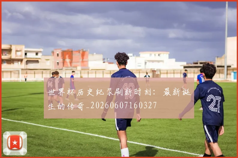 世界杯历史纪录刷新时刻:最新诞生的传奇_20260607160327